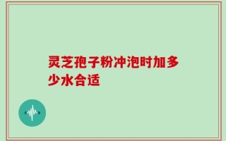 灵芝孢子粉冲泡时加多少水合适