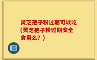 灵芝孢子粉过期可以吃(灵芝孢子粉过期安全食用么？)