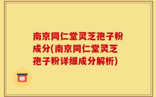 南京同仁堂灵芝孢子粉成分(南京同仁堂灵芝孢子粉详细成分解析)