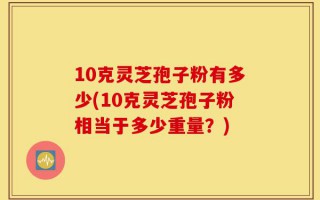 10克灵芝孢子粉有多少(10克灵芝孢子粉相当于多少重量？)