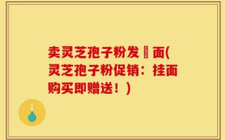 卖灵芝孢子粉发掛面(灵芝孢子粉促销：挂面购买即赠送！)