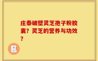庄泰破壁灵芝孢子粉胶囊？灵芝的营养与功效？