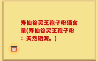 寿仙谷灵芝孢子粉硒含量(寿仙谷灵芝孢子粉：天然硒源。)