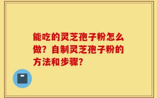能吃的灵芝孢子粉怎么做？自制灵芝孢子粉的方法和步骤？