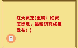 红大灵芝(重磅：红灵芝惊现，最新研究成果发布！)