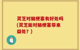 灵芝对脑梗塞有好处吗(灵芝能对脑梗塞带来益处？)