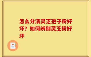 怎么分清灵芝孢子粉好坏？如何辨别灵芝粉好坏