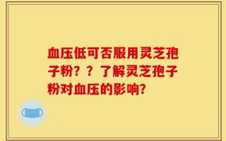 血压低可否服用灵芝孢子粉？？了解灵芝孢子粉对血压的影响？