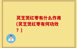 灵芝煲红枣有什么作用(灵芝煲红枣有何功效？)