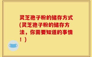 灵芝孢子粉的储存方式(灵芝孢子粉的储存方法，你需要知道的事情！)