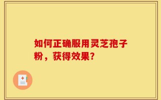 如何正确服用灵芝孢子粉，获得效果？