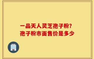 一品天人灵芝孢子粉？孢子粉市面售价是多少