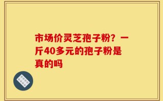 市场价灵芝孢子粉？一斤40多元的孢子粉是真的吗