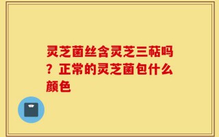 灵芝菌丝含灵芝三萜吗？正常的灵芝菌包什么颜色