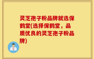 灵芝孢子粉品牌就选保鹤堂(选择保鹤堂，品质优良的灵芝孢子粉品牌)