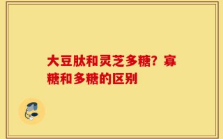 大豆肽和灵芝多糖？寡糖和多糖的区别