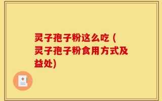 灵子孢子粉这么吃 (灵子孢子粉食用方式及益处)