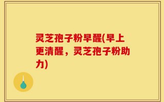 灵芝孢子粉早醒(早上更清醒，灵芝孢子粉助力)