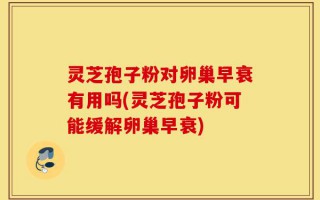 灵芝孢子粉对卵巢早衰有用吗(灵芝孢子粉可能缓解卵巢早衰)
