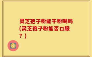 灵芝孢子粉能干粉喝吗(灵芝孢子粉能否口服？)