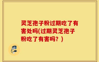 灵芝孢子粉过期吃了有害处吗(过期灵芝孢子粉吃了有害吗？)
