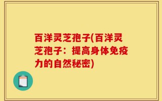 百洋灵芝孢子(百洋灵芝孢子：提高身体免疫力的自然秘密)