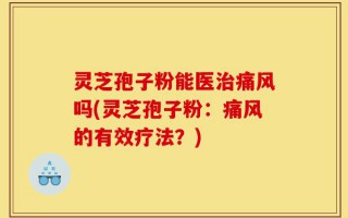灵芝孢子粉能医治痛风吗(灵芝孢子粉：痛风的有效疗法？)
