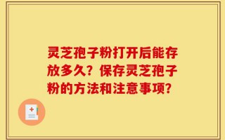 灵芝孢子粉打开后能存放多久？保存灵芝孢子粉的方法和注意事项？