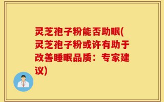 灵芝孢子粉能否助眠(灵芝孢子粉或许有助于改善睡眠品质：专家建议)