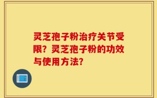 灵芝孢子粉治疗关节受限？灵芝孢子粉的功效与使用方法？