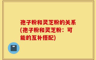 孢子粉和灵芝粉的关系(孢子粉和灵芝粉：可能的互补搭配)