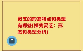 灵芝的形态特点和类型有哪些(探究灵芝：形态和类型分析)