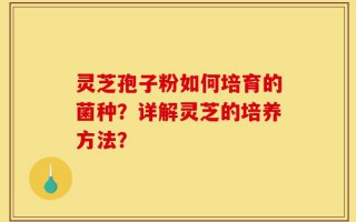 灵芝孢子粉如何培育的菌种？详解灵芝的培养方法？