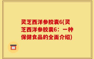 灵芝西洋参胶囊6(灵芝西洋参胶囊6：一种保健食品的全面介绍)
