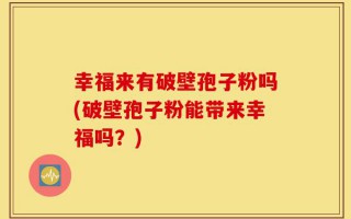 幸福来有破壁孢子粉吗(破壁孢子粉能带来幸福吗？)