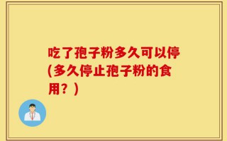 吃了孢子粉多久可以停(多久停止孢子粉的食用？)