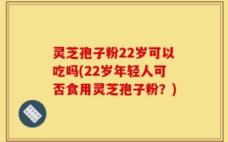 灵芝孢子粉22岁可以吃吗(22岁年轻人可否食用灵芝孢子粉？)