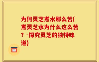 为何灵芝煮水那么苦(煮灵芝水为什么这么苦？-探究灵芝的独特味道)
