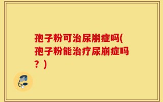 孢子粉可治尿崩症吗(孢子粉能治疗尿崩症吗？)
