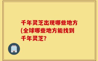 千年灵芝出现哪些地方(全球哪些地方能找到千年灵芝？