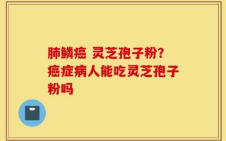 肺鳞癌 灵芝孢子粉？癌症病人能吃灵芝孢子粉吗