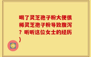 喝了灵芝孢子粉大便很稀灵芝孢子粉导致腹泻？听听这位女士的经历)