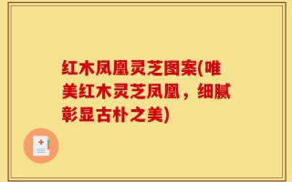 红木凤凰灵芝图案(唯美红木灵芝凤凰，细腻彰显古朴之美)