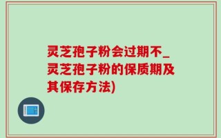 灵芝孢子粉会过期不_灵芝孢子粉的保质期及其保存方法)