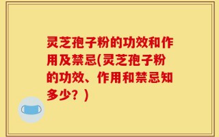 灵芝孢子粉的功效和作用及禁忌(灵芝孢子粉的功效、作用和禁忌知多少？)
