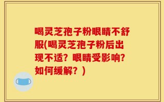 喝灵芝孢子粉眼睛不舒服(喝灵芝孢子粉后出现不适？眼睛受影响？如何缓解？)