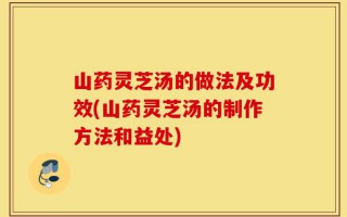 山药灵芝汤的做法及功效(山药灵芝汤的制作方法和益处)