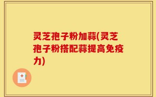 灵芝孢子粉加蒜(灵芝孢子粉搭配蒜提高免疫力)