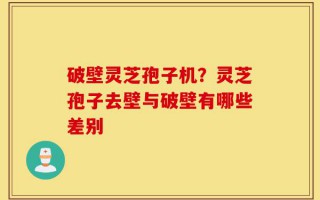 破壁灵芝孢子机？灵芝孢子去壁与破壁有哪些差别