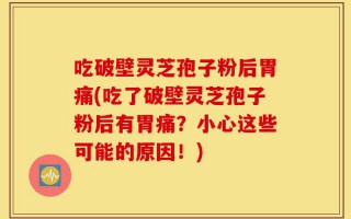 吃破壁灵芝孢子粉后胃痛(吃了破壁灵芝孢子粉后有胃痛？小心这些可能的原因！)